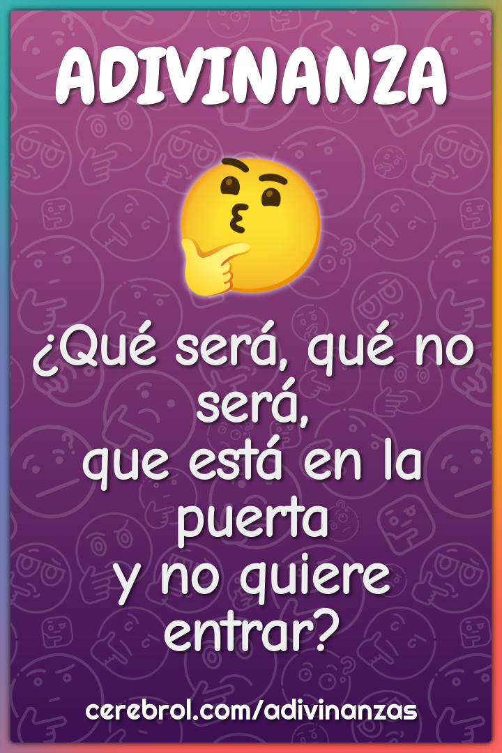 ¿Qué será, qué no será,
que está en la puerta
y no quiere entrar?