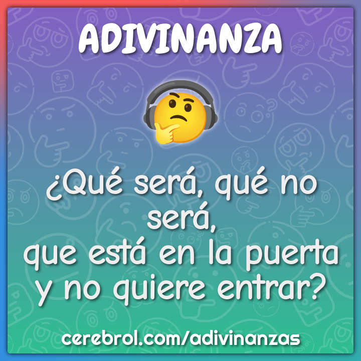 ¿Qué será, qué no será,
que está en la puerta
y no quiere entrar?