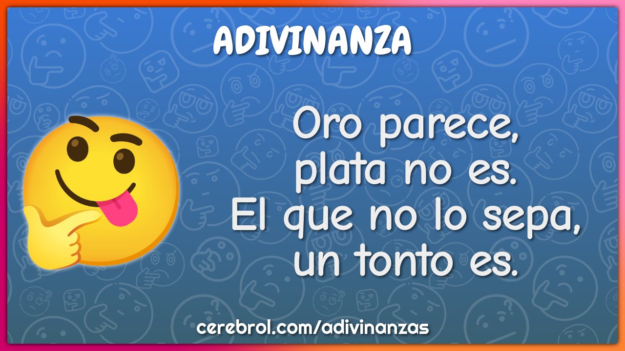 Oro parece,
plata no es.
El que no lo sepa,
un tonto es.