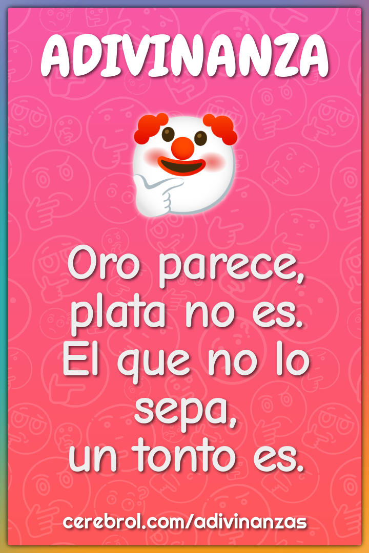 Oro parece,
plata no es.
El que no lo sepa,
un tonto es.